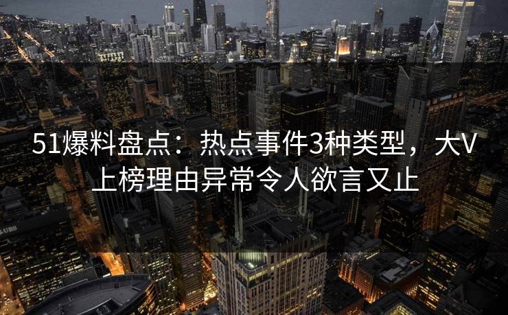 51爆料盘点：热点事件3种类型，大V上榜理由异常令人欲言又止