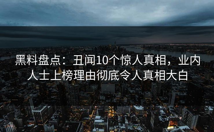 黑料盘点：丑闻10个惊人真相，业内人士上榜理由彻底令人真相大白