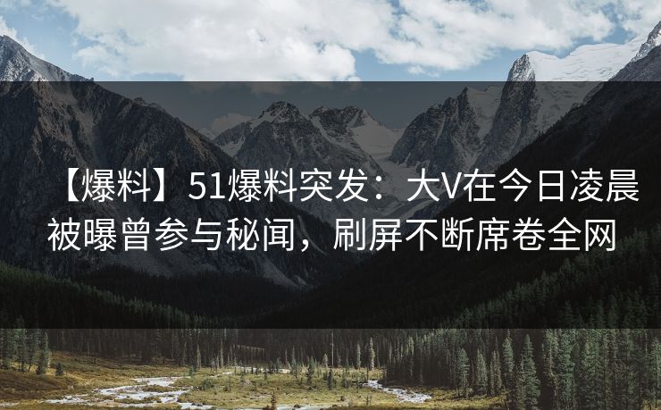 【爆料】51爆料突发：大V在今日凌晨被曝曾参与秘闻，刷屏不断席卷全网