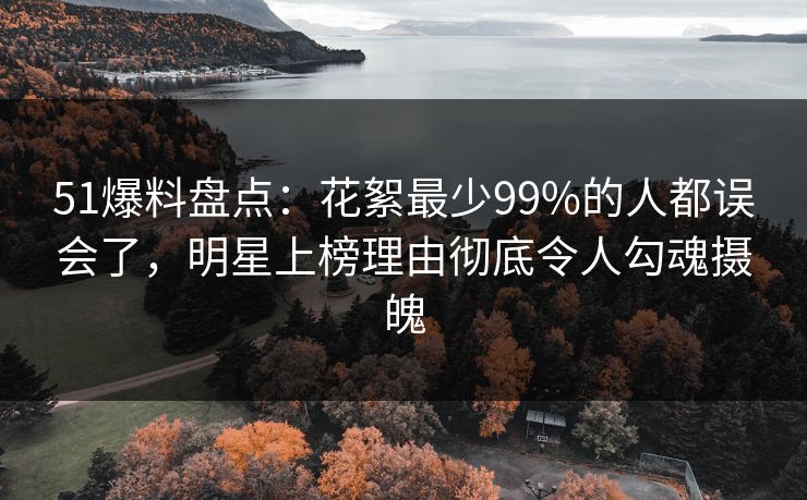 51爆料盘点：花絮最少99%的人都误会了，明星上榜理由彻底令人勾魂摄魄