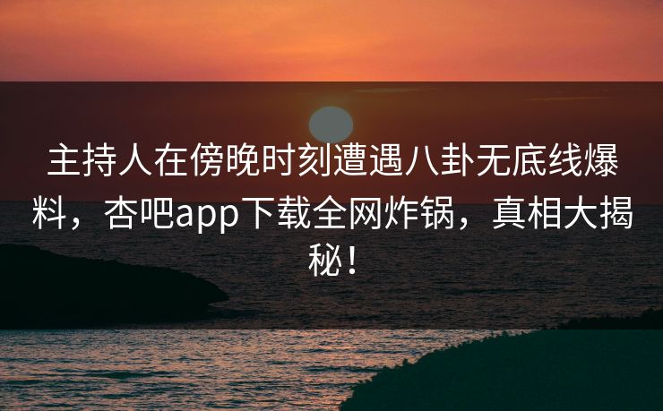 主持人在傍晚时刻遭遇八卦无底线爆料，杏吧app下载全网炸锅，真相大揭秘！