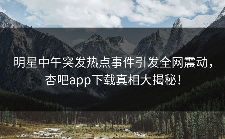 明星中午突发热点事件引发全网震动，杏吧app下载真相大揭秘！