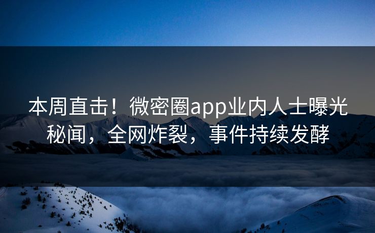 本周直击！微密圈app业内人士曝光秘闻，全网炸裂，事件持续发酵