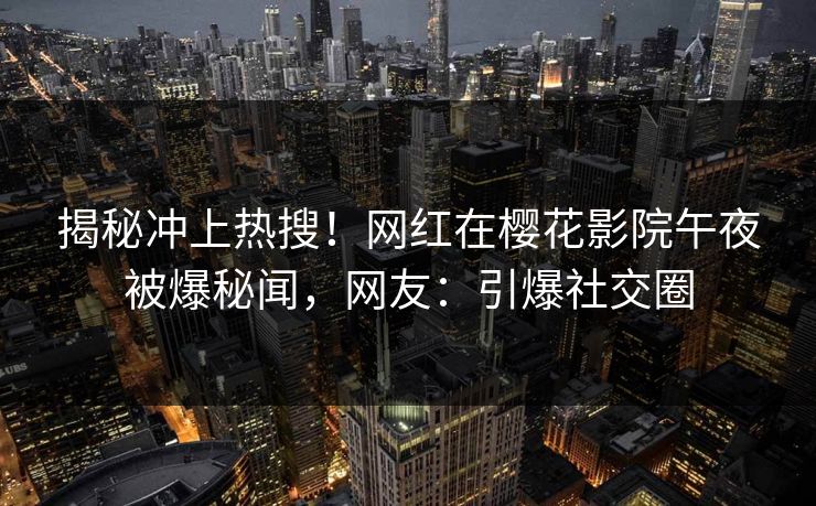 揭秘冲上热搜！网红在樱花影院午夜被爆秘闻，网友：引爆社交圈