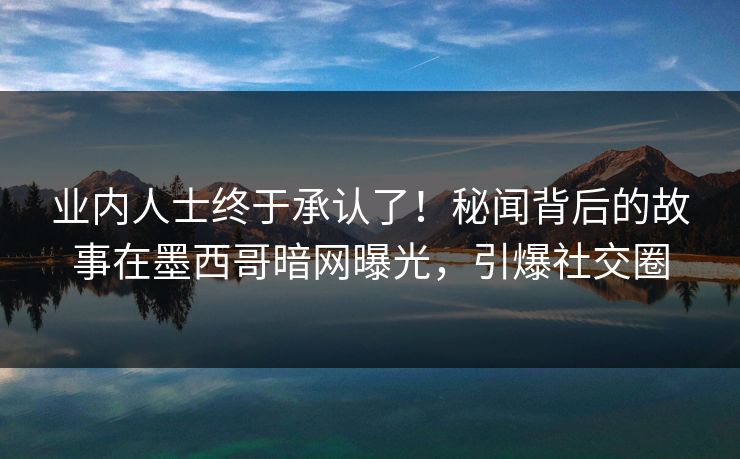 业内人士终于承认了！秘闻背后的故事在墨西哥暗网曝光，引爆社交圈