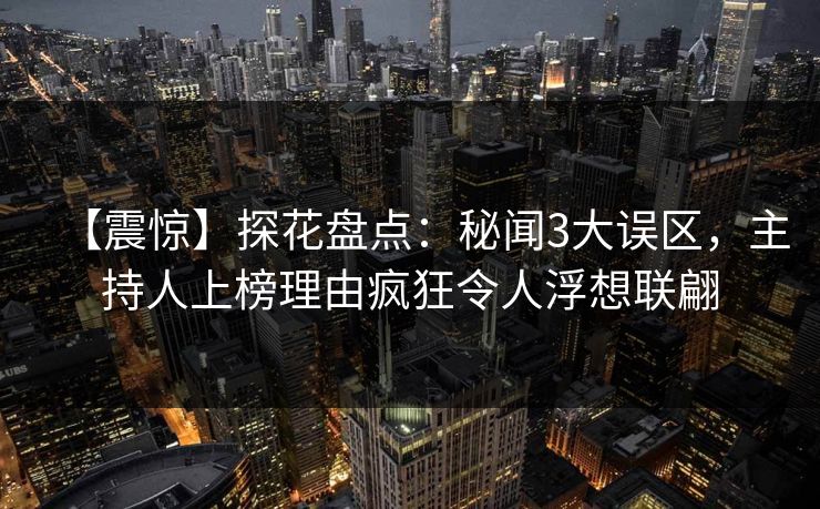 【震惊】探花盘点：秘闻3大误区，主持人上榜理由疯狂令人浮想联翩