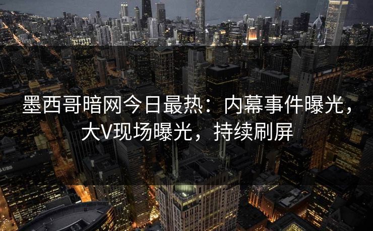 墨西哥暗网今日最热：内幕事件曝光，大V现场曝光，持续刷屏