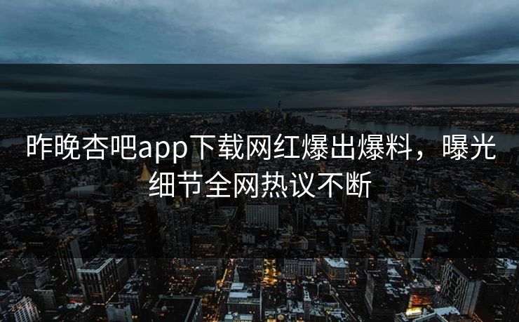 昨晚杏吧app下载网红爆出爆料，曝光细节全网热议不断