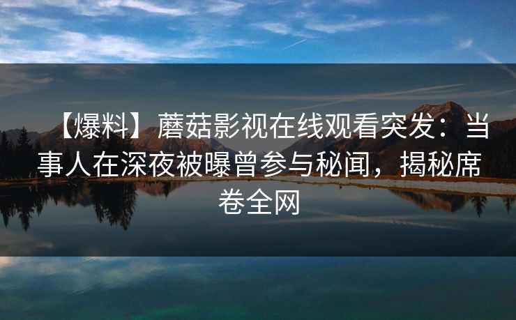 【爆料】蘑菇影视在线观看突发：当事人在深夜被曝曾参与秘闻，揭秘席卷全网