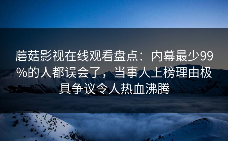 蘑菇影视在线观看盘点:内幕最少99%的人都误会了,当事人上榜理由极具争议令人热血沸腾 蘑菇影视在线观看盘点:内幕最少99%的人都误会了,当事人上榜理由极具争议令人热血沸腾