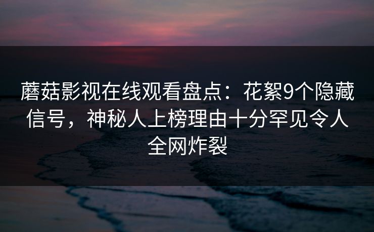 蘑菇影视在线观看盘点:花絮9个隐藏信号,神秘人上榜理由十分罕见令人全网炸裂 蘑菇影视在线观看盘点:花絮9个隐藏信号,神秘人上榜理由十分罕见令人全网炸裂