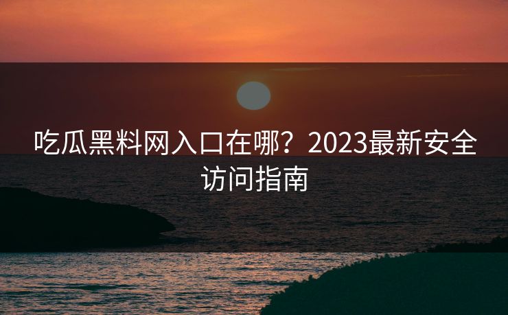 吃瓜黑料网入口在哪？2023最新安全访问指南