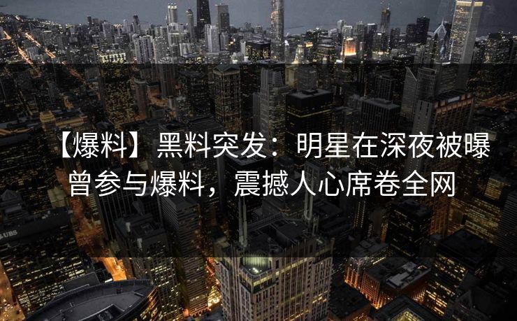【爆料】黑料突发：明星在深夜被曝曾参与爆料，震撼人心席卷全网