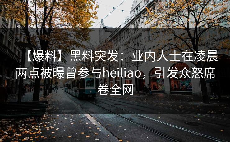 【爆料】黑料突发：业内人士在凌晨两点被曝曾参与heiliao，引发众怒席卷全网