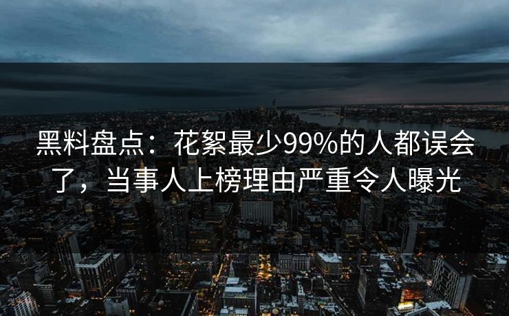黑料盘点：花絮最少99%的人都误会了，当事人上榜理由严重令人曝光
