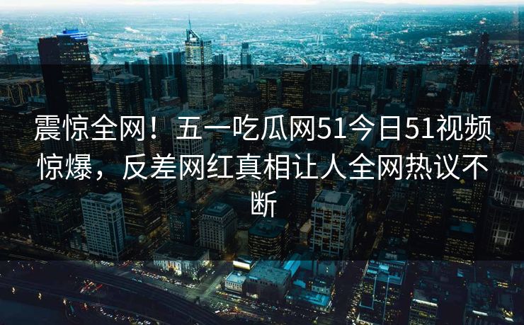 震惊全网！五一吃瓜网51今日51视频惊爆，反差网红真相让人全网热议不断