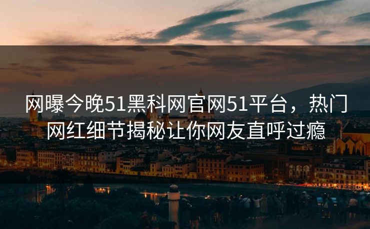 网曝今晚51黑科网官网51平台，热门网红细节揭秘让你网友直呼过瘾