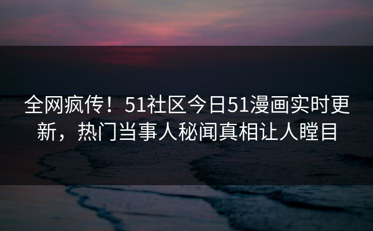 全网疯传！51社区今日51漫画实时更新，热门当事人秘闻真相让人瞠目