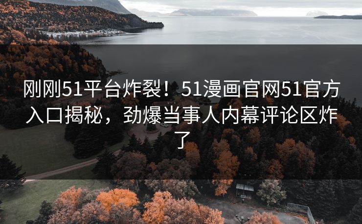 刚刚51平台炸裂！51漫画官网51官方入口揭秘，劲爆当事人内幕评论区炸了