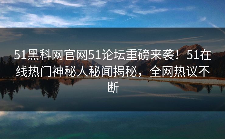 51黑科网官网51论坛重磅来袭！51在线热门神秘人秘闻揭秘，全网热议不断