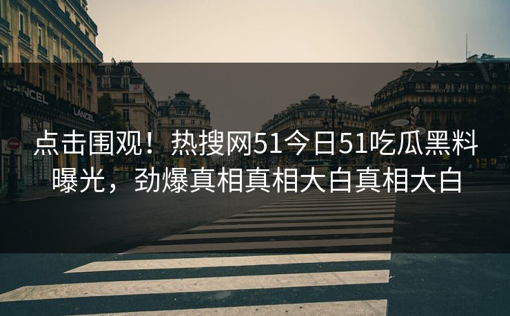 点击围观！热搜网51今日51吃瓜黑料曝光，劲爆真相真相大白真相大白