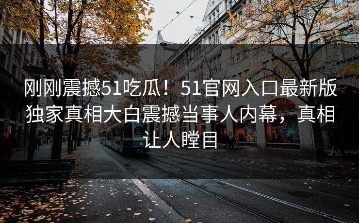 刚刚震撼51吃瓜！51官网入口最新版独家真相大白震撼当事人内幕，真相让人瞠目