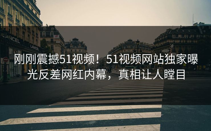 刚刚震撼51视频！51视频网站独家曝光反差网红内幕，真相让人瞠目