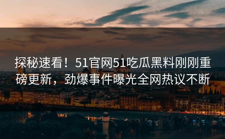 探秘速看！51官网51吃瓜黑料刚刚重磅更新，劲爆事件曝光全网热议不断
