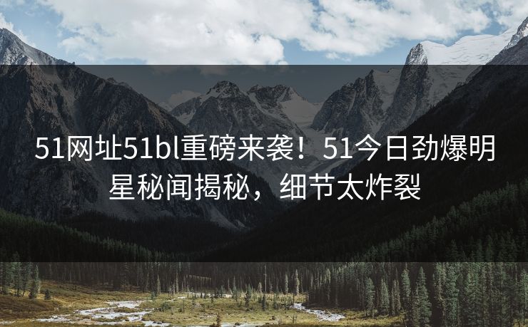 51网址51bl重磅来袭！51今日劲爆明星秘闻揭秘，细节太炸裂