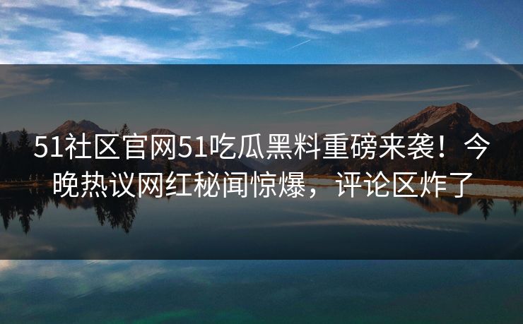 51社区官网51吃瓜黑料重磅来袭！今晚热议网红秘闻惊爆，评论区炸了