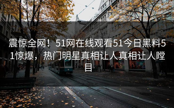 震惊全网！51网在线观看51今日黑料51惊爆，热门明星真相让人真相让人瞠目