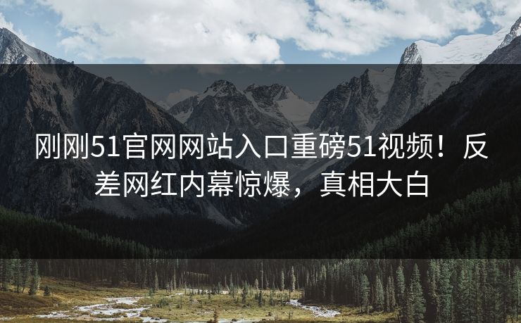 刚刚51官网网站入口重磅51视频！反差网红内幕惊爆，真相大白