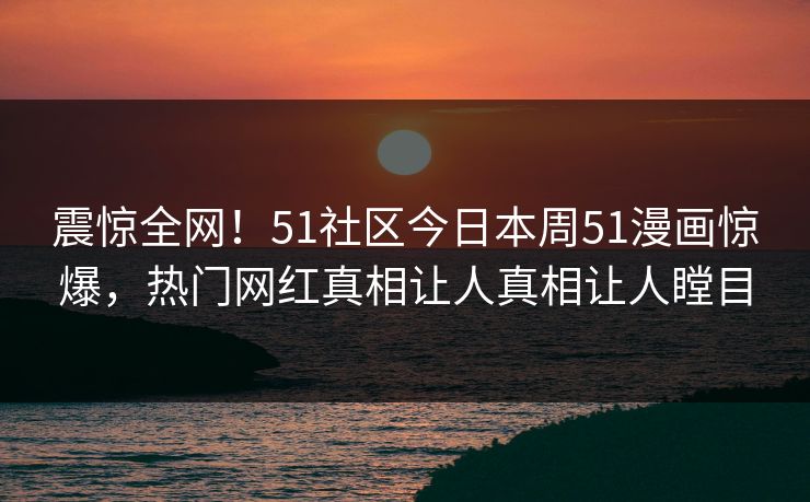 震惊全网！51社区今日本周51漫画惊爆，热门网红真相让人真相让人瞠目