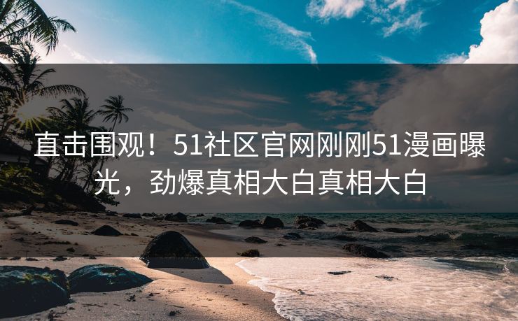 直击围观！51社区官网刚刚51漫画曝光，劲爆真相大白真相大白