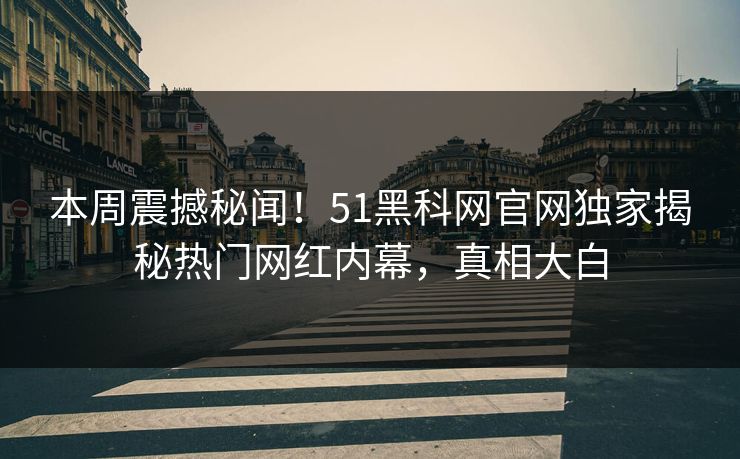 本周震撼秘闻！51黑科网官网独家揭秘热门网红内幕，真相大白