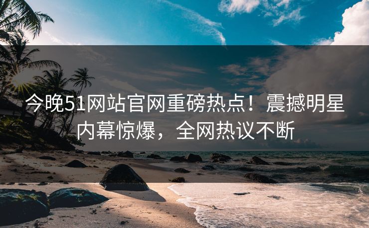今晚51网站官网重磅热点！震撼明星内幕惊爆，全网热议不断