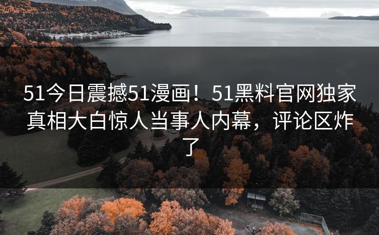 51今日震撼51漫画！51黑料官网独家真相大白惊人当事人内幕，评论区炸了
