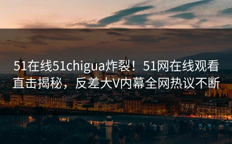 51在线51chigua炸裂！51网在线观看直击揭秘，反差大V内幕全网热议不断