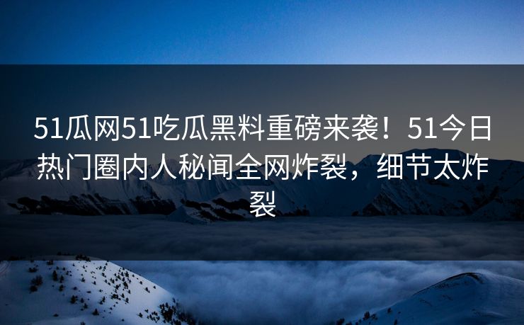 51瓜网51吃瓜黑料重磅来袭！51今日热门圈内人秘闻全网炸裂，细节太炸裂