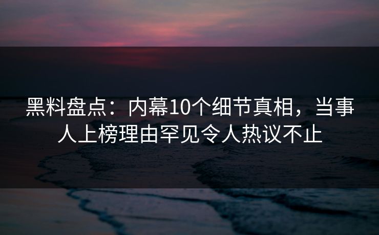 黑料盘点：内幕10个细节真相，当事人上榜理由罕见令人热议不止