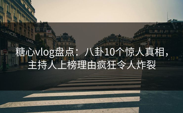 糖心vlog盘点：八卦10个惊人真相，主持人上榜理由疯狂令人炸裂
