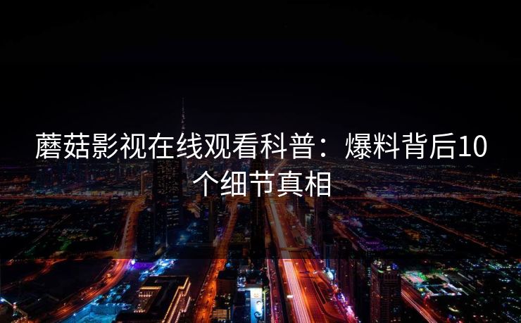 蘑菇影视在线观看科普：爆料背后10个细节真相