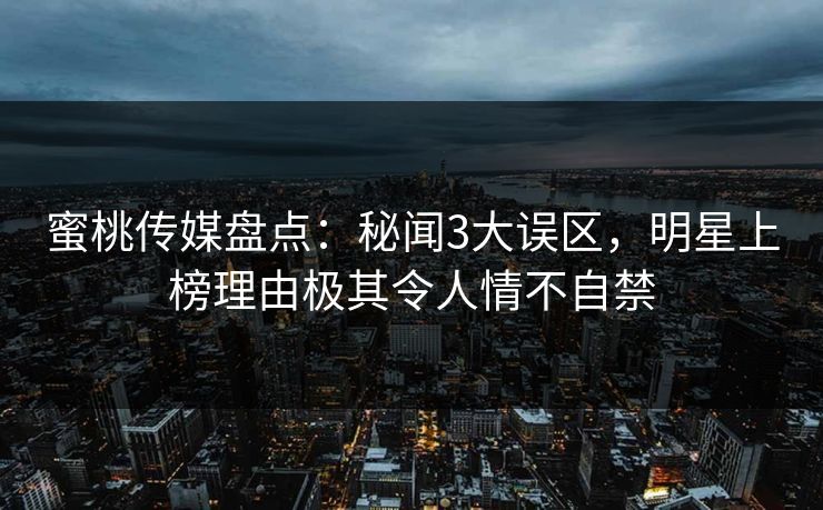 蜜桃传媒盘点：秘闻3大误区，明星上榜理由极其令人情不自禁