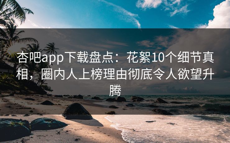 杏吧app下载盘点：花絮10个细节真相，圈内人上榜理由彻底令人欲望升腾