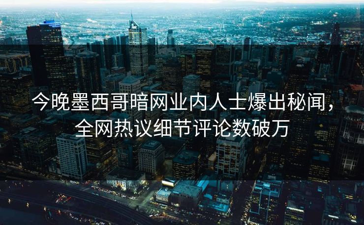 今晚墨西哥暗网业内人士爆出秘闻，全网热议细节评论数破万