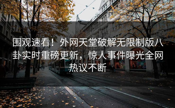 围观速看！外网天堂破解无限制版八卦实时重磅更新，惊人事件曝光全网热议不断