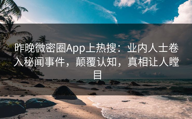 昨晚微密圈App上热搜：业内人士卷入秘闻事件，颠覆认知，真相让人瞠目