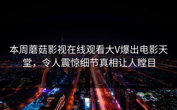 本周蘑菇影视在线观看大V爆出电影天堂，令人震惊细节真相让人瞠目