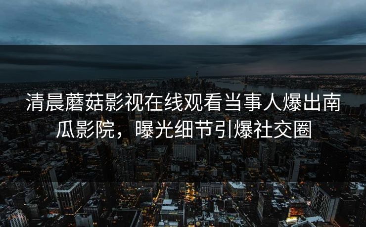 清晨蘑菇影视在线观看当事人爆出南瓜影院，曝光细节引爆社交圈