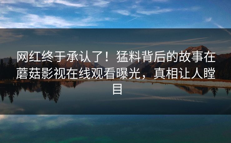 网红终于承认了！猛料背后的故事在蘑菇影视在线观看曝光，真相让人瞠目
